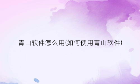 “青山软件怎么用(如何使用青山软件)