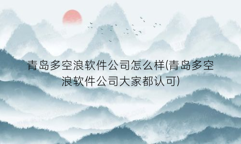 “青岛多空浪软件公司怎么样(青岛多空浪软件公司大家都认可)