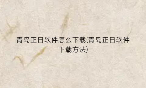 青岛正日软件怎么下载(青岛正日软件下载方法)