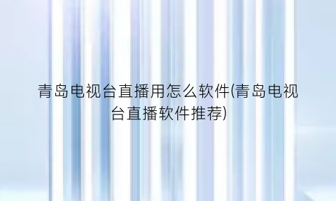 “青岛电视台直播用怎么软件(青岛电视台直播软件推荐)