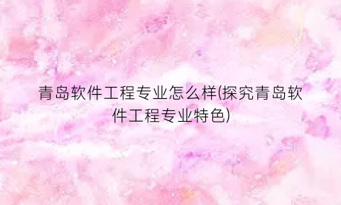 “青岛软件工程专业怎么样(探究青岛软件工程专业特色)