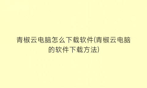 “青椒云电脑怎么下载软件(青椒云电脑的软件下载方法)
