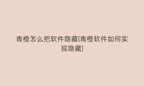 青橙怎么把软件隐藏(青橙软件如何实现隐藏)