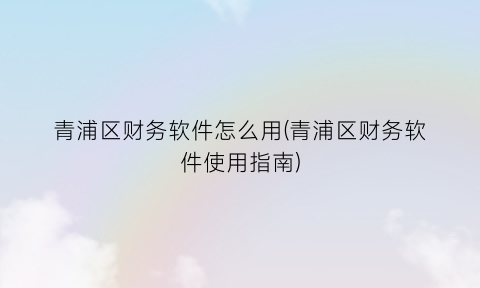 “青浦区财务软件怎么用(青浦区财务软件使用指南)