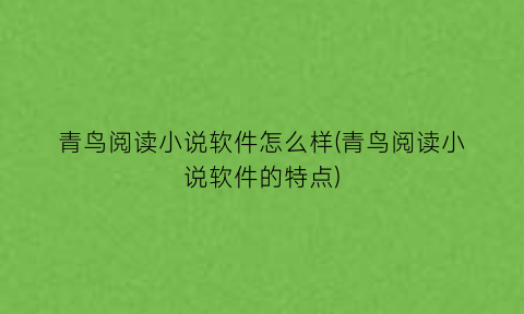 青鸟阅读小说软件怎么样(青鸟阅读小说软件的特点)