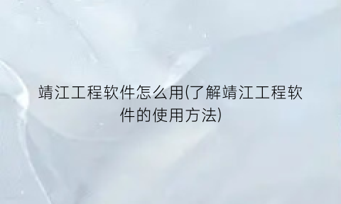 “靖江工程软件怎么用(了解靖江工程软件的使用方法)