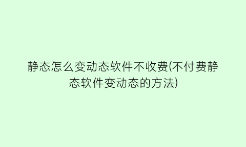 “静态怎么变动态软件不收费(不付费静态软件变动态的方法)