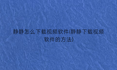 静静怎么下载视频软件(静静下载视频软件的方法)