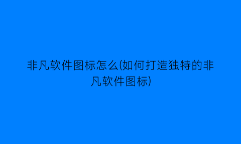 非凡软件图标怎么(如何打造独特的非凡软件图标)