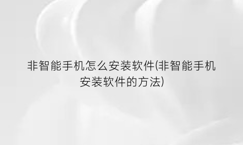“非智能手机怎么安装软件(非智能手机安装软件的方法)