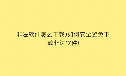 非法软件怎么下载.(如何安全避免下载非法软件)