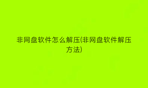 非网盘软件怎么解压(非网盘软件解压方法)