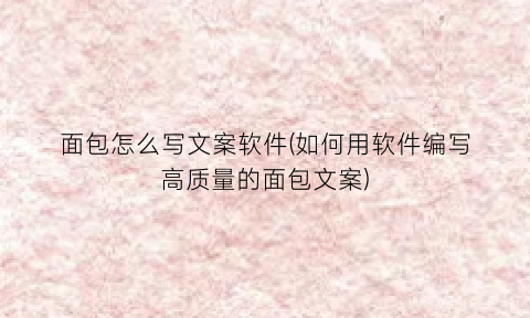 “面包怎么写文案软件(如何用软件编写高质量的面包文案)