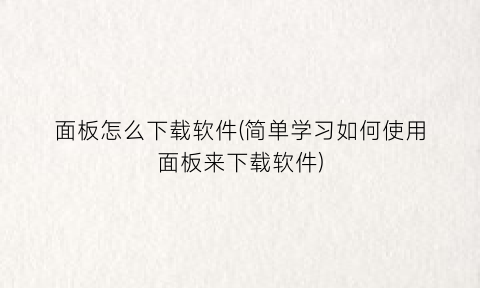 “面板怎么下载软件(简单学习如何使用面板来下载软件)