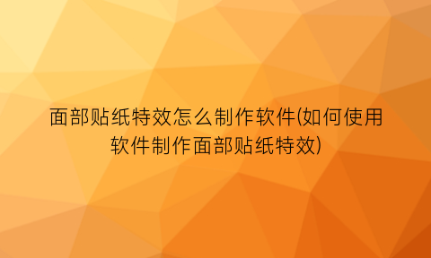 面部贴纸特效怎么制作软件(如何使用软件制作面部贴纸特效)