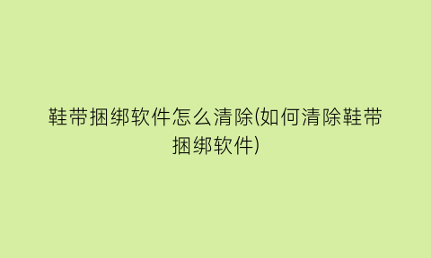 鞋带捆绑软件怎么清除(如何清除鞋带捆绑软件)