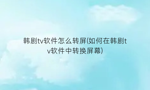 “韩剧tv软件怎么转屏(如何在韩剧tv软件中转换屏幕)