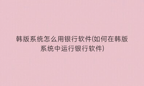 “韩版系统怎么用银行软件(如何在韩版系统中运行银行软件)