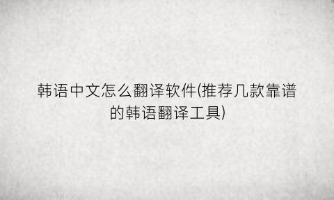 “韩语中文怎么翻译软件(推荐几款靠谱的韩语翻译工具)