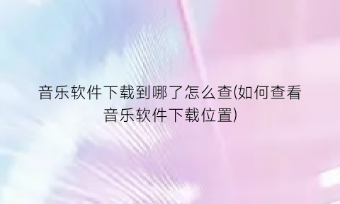 “音乐软件下载到哪了怎么查(如何查看音乐软件下载位置)