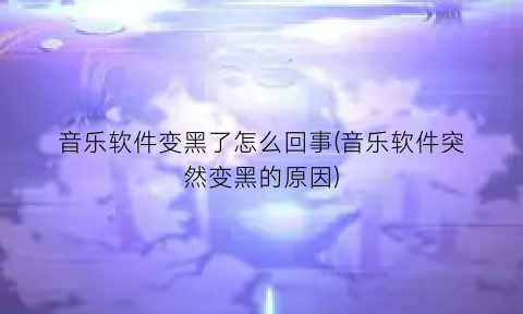 “音乐软件变黑了怎么回事(音乐软件突然变黑的原因)
