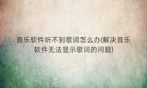 “音乐软件听不到歌词怎么办(解决音乐软件无法显示歌词的问题)