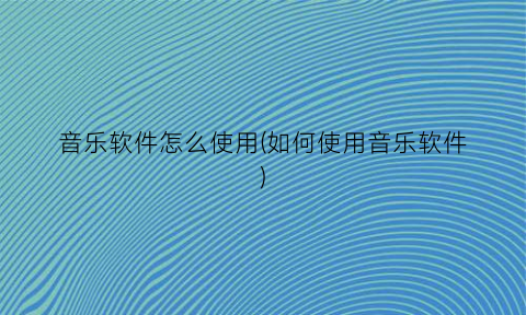 “音乐软件怎么使用(如何使用音乐软件)