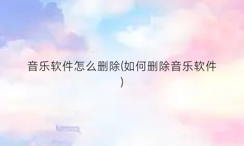 音乐软件怎么删除(如何删除音乐软件)