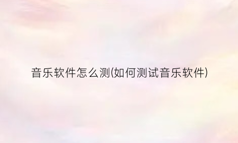 “音乐软件怎么测(如何测试音乐软件)