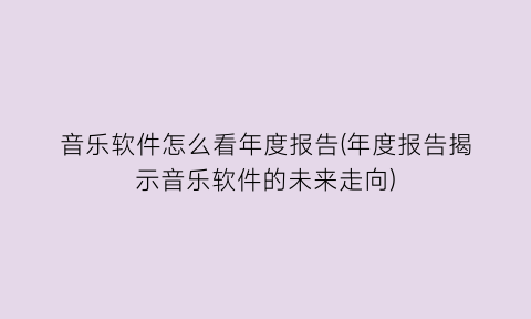 “音乐软件怎么看年度报告(年度报告揭示音乐软件的未来走向)