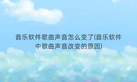 音乐软件歌曲声音怎么变了(音乐软件中歌曲声音改变的原因)