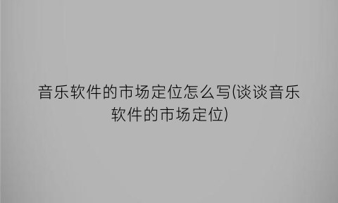 音乐软件的市场定位怎么写(谈谈音乐软件的市场定位)