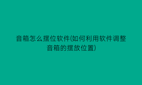 音箱怎么摆位软件(如何利用软件调整音箱的摆放位置)