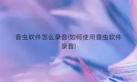 音虫软件怎么录音(如何使用音虫软件录音)