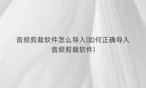 “音频剪裁软件怎么导入(如何正确导入音频剪裁软件)