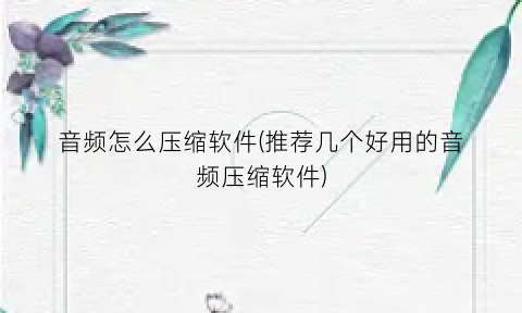 音频怎么压缩软件(推荐几个好用的音频压缩软件)