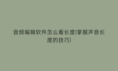 “音频编辑软件怎么看长度(掌握声音长度的技巧)