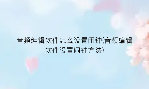 音频编辑软件怎么设置闹钟(音频编辑软件设置闹钟方法)
