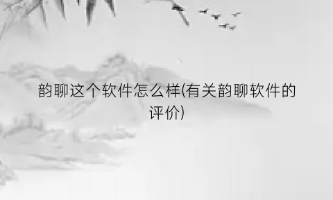 韵聊这个软件怎么样(有关韵聊软件的评价)