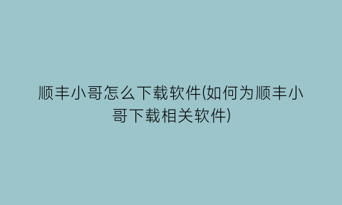 顺丰小哥怎么下载软件(如何为顺丰小哥下载相关软件)