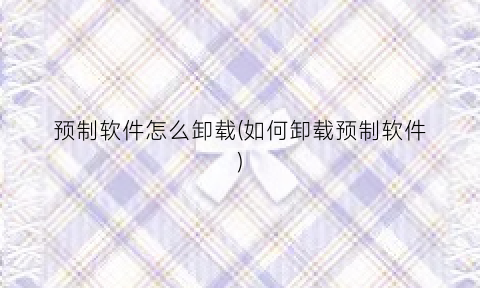 “预制软件怎么卸载(如何卸载预制软件)