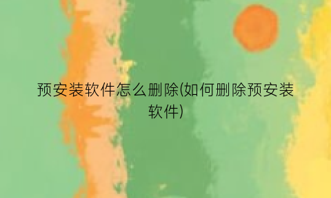 “预安装软件怎么删除(如何删除预安装软件)