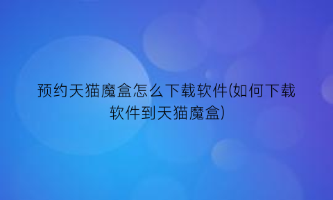 预约天猫魔盒怎么下载软件(如何下载软件到天猫魔盒)