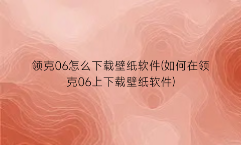 领克06怎么下载壁纸软件(如何在领克06上下载壁纸软件)