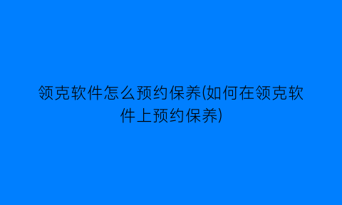 领克软件怎么预约保养(如何在领克软件上预约保养)