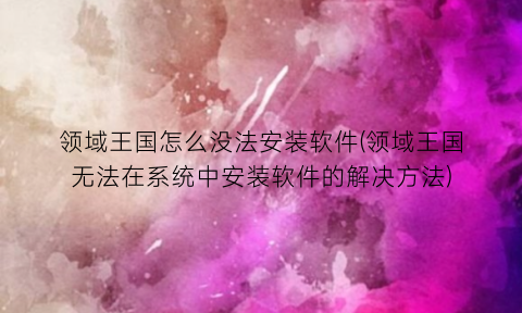 “领域王国怎么没法安装软件(领域王国无法在系统中安装软件的解决方法)