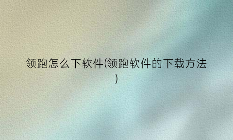 “领跑怎么下软件(领跑软件的下载方法)