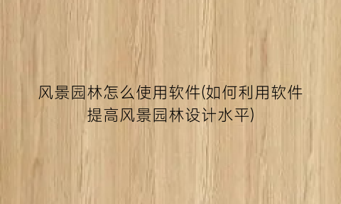 “风景园林怎么使用软件(如何利用软件提高风景园林设计水平)