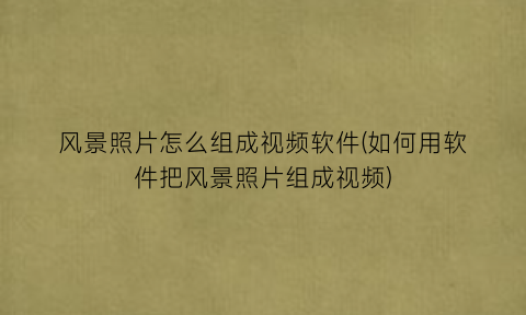风景照片怎么组成视频软件(如何用软件把风景照片组成视频)