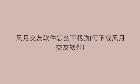 “风月交友软件怎么下载(如何下载风月交友软件)